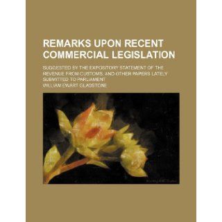 Remarks upon recent commercial legislation; suggested by the expository statement of the revenue from customs, and other papers lately submitted to Parliament William Ewart Gladstone 9781235949326 Books