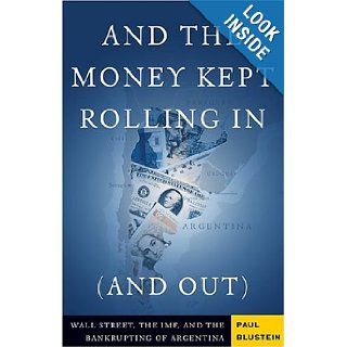 And the Money Kept Rolling In (and Out): Wall Street, the IMF, and the Bankrupting of Argentina: Paul Blustein: 9781586482459: Books