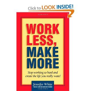Work Less, Make More: Stop Working So Hard and Create the Life You Really Want!: Jennifer White: 9780471354857: Books
