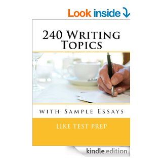 240 Writing Topics with Sample Essays How to Write Essays (120 Writing Topics) eBook LIKE TEST PREP, How to write essays writing essays, the best essays essay writing, college writing writing composition Kindle Store