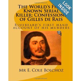 The World's First Known Serial Killer; Confessions of Gilles de Rais: Bluebeard's first hand account of his murders: Mr E. Cole Bolchoz: 9781449554446: Books