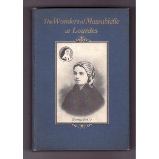 The Wonders of Massabielle at Lourdes: Apparitions, Miracles, Pilgrimages. A Narrative in Thirty Two Parts Adapted to May or October Devotions. Followed by the Beatification of Sister Marie Bernard (Bernadette): S. Pruvost: Books