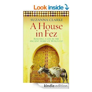 A House in Fez: Building a Life in the Ancient Heart of Morocco eBook: Suzanna Clarke: Kindle Store