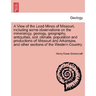 A View of the Lead Mines of Missouri, including some observations on the mineralogy, geology, geography, antiquities, soil, climate, population andand other sections of the Western Country.: Henry Rowe Schoolcraft: 9781241494261: Books