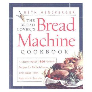 The Bread Lover's Bread Machine Cookbook: A Master Baker's 300 Favorite Recipes for Perfect Every Time Bread From Every Kind of Machine: Beth Hensperger: 9781558321557: Books