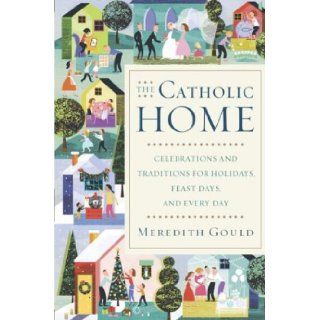 The Catholic Home: Celebrations and Traditions for Holidays, Feast Days, and Every Day: Meredith Gould: 9780385509923: Books