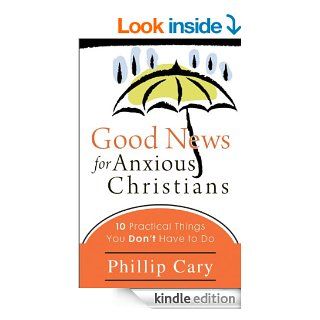 Good News for Anxious Christians: Ten Practical Things You Don't Have to Do eBook: Phillip Cary: Kindle Store