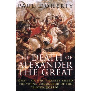 The Death of Alexander the Great: What or Who Really Killed the Young Conqueror of the Known World?: Paul Doherty: 9780786713400: Books