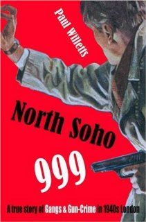 North Soho 999: A True Story of Gangs and Gun Crime in 1940s London: Paul Willetts: 9781904587453: Books