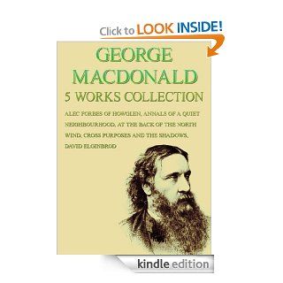 George Macdonald: 5 Works: Alec Forbes Of Howglen, Annals Of A Quiet Neighbourhood, At The Back Of The North Wind, Cross Purposes And The Shadows, David Elginbrod eBook: George Macdonald: Kindle Store