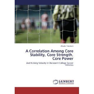 A Correlation Among Core Stability, Core Strength, Core Power: And Kicking Velocity In Division II College Soccer Athletes: Atsuko Takatani: 9783659242137: Books