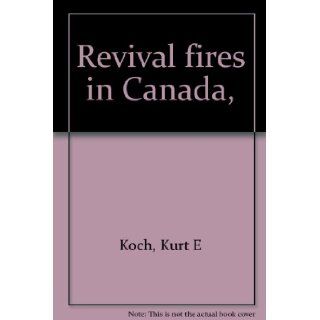 Revival Fires in Canada Kurt E Koch 9780825430152 Books