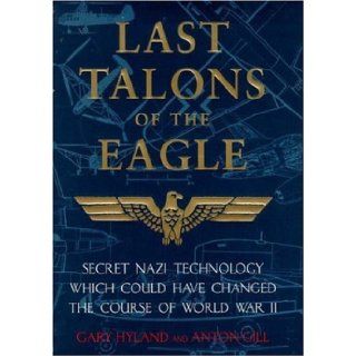 Last Talons of the Eagle: Secret Nazi Aerospace Projects Which Almost Changed the Course of World War II: Gary Hyland, Anton Gill: 9780747221562: Books