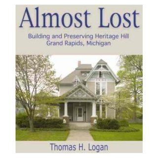 Almost Lost: Building and Preserving Heritage Hill, Grand Rapids, Michigan: Thomas H. Logan: 9780966531671: Books