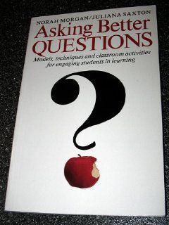 Asking Better Questions: Models, Techniques and Classroom Activities for Engaging Students in Learning: Norah Morgan, Juliana Saxton: 9781551380452: Books