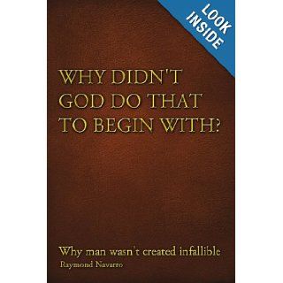 Why Didn't God Do That to Begin With?: Why Man Wasn't Created Infallible: Raymond Navarro: 9781450075022: Books