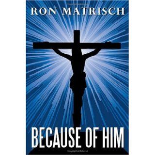 Because Of Him: Ron Matrisch: 9781449032104: Books