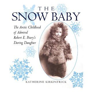 Snow Baby: The Arctic Childhood of Admiral Robert E. Peary's Daring Daughter: Katherine Kirkpatrick: 9780823419739: Books