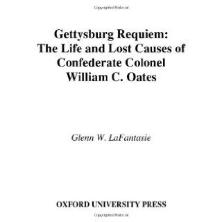Gettysburg Requiem: The Life and Lost Causes of Confederate Colonel William C. Oates: Glenn W. LaFantasie: 9780195174588: Books