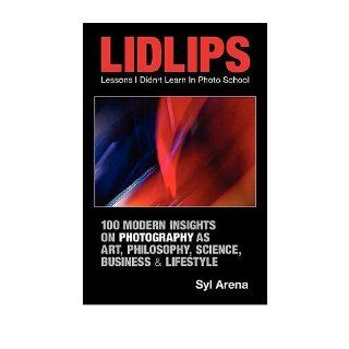 LIDLIPS Lessons I Didn't Learn In Photo School: 100 Modern Insights On Photography As Art, Philosophy, Science, Business & Lifestyle (Paperback)   Common: By (author) Syl Arena: 0884405520895: Books