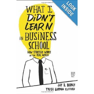 What I Didn't Learn in Business School: How Strategy Works in the Real World: Jay Barney, Trish Gorman Clifford: 9781422157633: Books