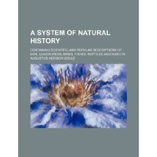A system of natural history; containing scientific and popular descriptions of man, quadrupeds, birds, fishes, reptiles and insects: Augustus Addison Gould: 9781236146786: Books