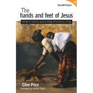 The Hands and Feet of Jesus: Stories of Ordinary People Doing Extraordinary Things: Clive Price: 9781841015088: Books
