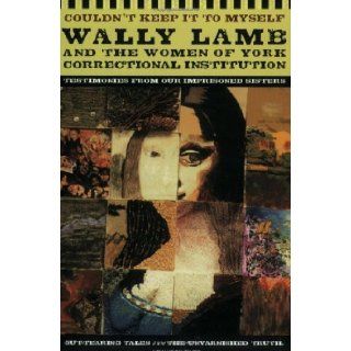 Couldn't Keep It to Myself: Wally Lamb and the Women of York Correctional Institution (Testimonies from our Imprisoned Sisters) by Lamb, Wally published by Harper Perennial (2004): Books