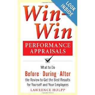 Win Win Performance Appraisals: What to Do Before, During, and After the Review to Get the Best Results for Yourself and Your Employees: What to Do Before, During and After the Review: Lawrence Holpp: 9780071736114: Books