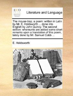 The mouse trap, a poem written in Latin by Mr. E. Holdsworthdone into English by John Quincy. The second edition whereunto are added some shortthis poem, lately done by Mr. Samuel Cobb(9781170764077) E. Holdsworth Books