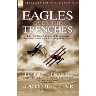 Eagles Over the Trenches: Two First Hand Accounts of the American Escadrille at War in the Air During World War 1 Flying For France: With the American Escadrille at Verdun and Our Pilots in the Air: James R. McConnell, William B. Perry: 9781846772689: Book