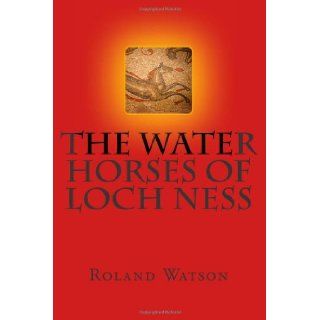 The Water Horses of Loch Ness: An inquiry into the kelpie or water horse of Loch Ness and elsewhere and how the Loch Ness Monster or Nessie arose fromsupernatural and paranormal creature of evil.: Mr Roland Hugh Watson: 9781461178194: Books