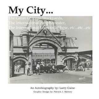 MY CITYThe Great Chicago Stockyards, The Int'l Amphitheater, The International Live Stock Show, EtcEtcEtc..: Larry Caine: 9781105103698: Books