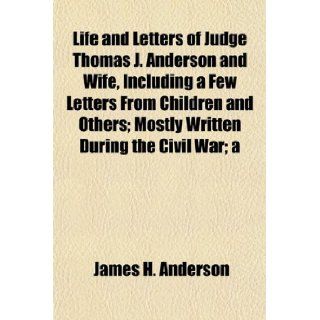 Life and Letters of Judge Thomas J. Anderson and Wife, Including a Few Letters From Children and Others; Mostly Written During the Civil War; a: James H. Anderson: 9781154764826: Books