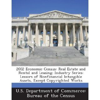 2002 Economic Census: Real Estate and Rental and Leasing: Industry Series: Lessors of Nonfinancial Intangible Assets, Except Copyrighted Works: U.S. Department of Commerce: Bureau of t: 9781288801909: Books