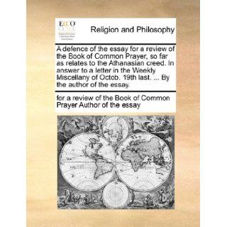 A defence of the essay for a review of the Book of Common Prayer, so far as relates to the Athanasian creed. In answer to a letter in the Weekly19th last.By the author of the essay.: for a review of the Author of the essay: 9781140855705: Books
