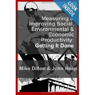 Measuring and Improving Social, Environmental & Economic Productivity: Getting It Done (Volume 1): John P Heap, Mike Dillon: 9780957272606: Books