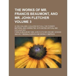 The works of Mr. Francis Beaumont, and Mr. John Fletcher Volume 3 ; In ten volumes. Collated with all the former editions, and corrected. With notes critical and explanatory: Francis Beaumont: 9781232393689: Books