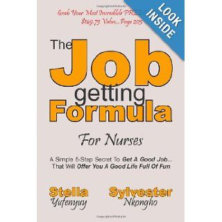 The Job getting Formula   For Nurses: A Simple 5 Step Secret To Get A Good JobThat Will Offer You The Good Life Full Of Fun: Sylvester Nkongho, Stella Yufenyuy: 9781470066260: Books