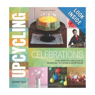 Upcycling Celebrations: A Use What You Have Guide to Decorating, Gift Giving & Entertaining: Danny Seo: 9780762444663: Books