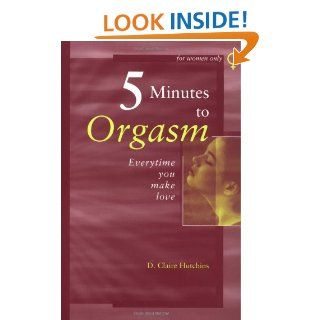 Five Minutes to Orgasm Every Time You Make Love: Female Orgasm Made Simple: D. Claire Hutchins: 9780966492439: Books