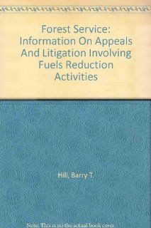 Forest Service: Information On Appeals And Litigation Involving Fuels Reduction Activities: Barry T. Hill: 9780756739959: Books