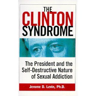 The Clinton Syndrome: The President and the Self Destructive Nature of Sexual Addiction: Jerome Levin Ph.D.: 9780761516286: Books