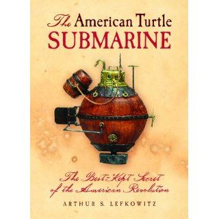 American Turtle Submarine, The: The Best Kept Secret of the American Revolution: Arthur Lefkowitz: 9781455616312: Books