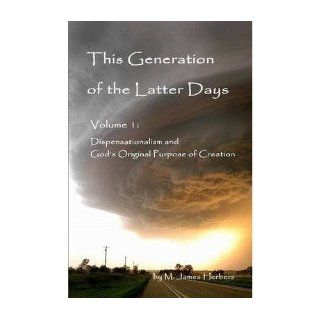This Generation of the Latter Days, Volume I Dispensationalism and God's Original Purpose of Creation: M. James Herbers: 9780557896776: Books