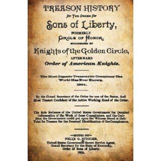 Treason History Of The Order Of The Sons Of Liberty, Formerly Circle Of Honor, Succeeded By Knights Of The Golden Circle, Afterward Order Of AmericanConspiracy The World Has Ever Known. 1864.: Felix G. Stidger: 9781478312475: Books