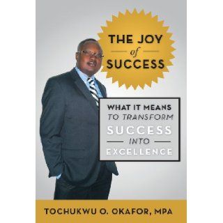The Joy of Success: What It Means to Transform Success Into Excellence: Tochukwu O. Okafor Mpa: 9781475984002: Books