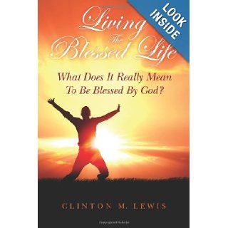 Living The Blessed Life: What Does It Really Mean To Be Blessed By God?: Clinton M. Lewis: 9780615693422: Books