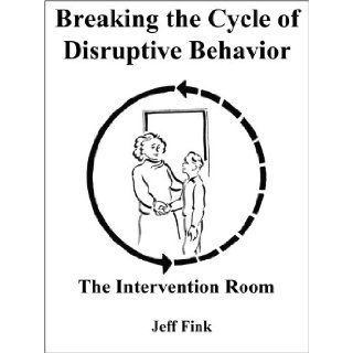 Breaking the Cycle of Disruptive Behavior: The Intervention Room: Jeff Fink: 9780979220487: Books