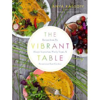 The Vibrant Table: Recipes from My Always Vegetarian, Mostly Vegan, and Sometimes Raw Kitchen: Anya Kassoff, Masha Davydova: 9781611800975: Books